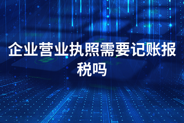 企业营业执照需要记账报税吗