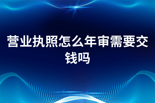 营业执照怎么年审需要交钱吗