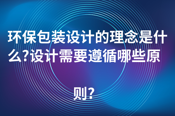 环保包装设计的理念是什么?设计需要遵循哪些原则?