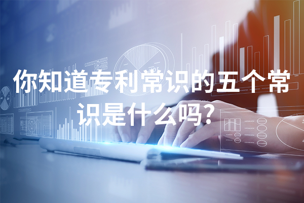 你知道专利常识的五个常识是什么吗?