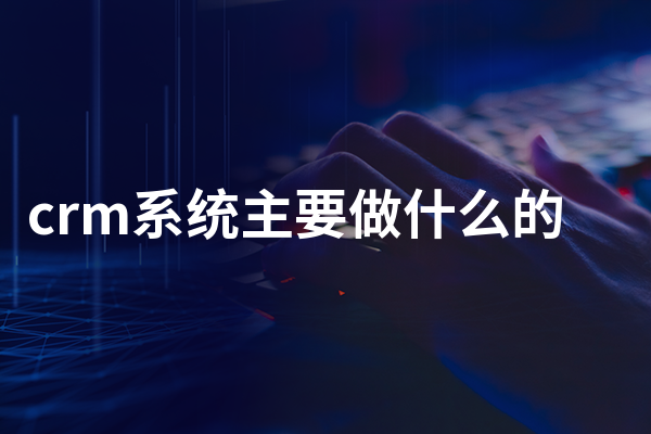 crm系统主要做什么的