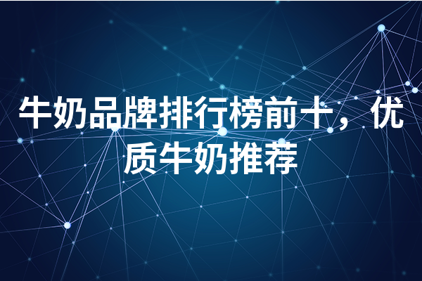 牛奶品牌排行榜前十,优质牛奶推荐